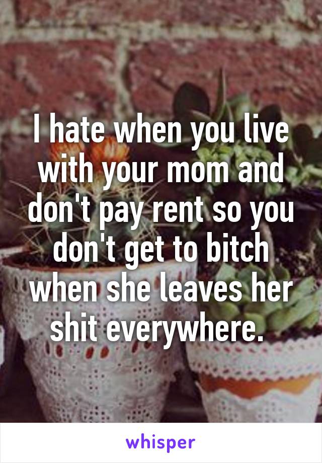 I hate when you live with your mom and don't pay rent so you don't get to bitch when she leaves her shit everywhere. 