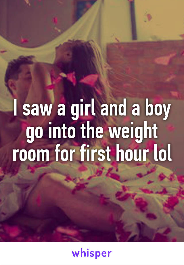 I saw a girl and a boy go into the weight room for first hour lol