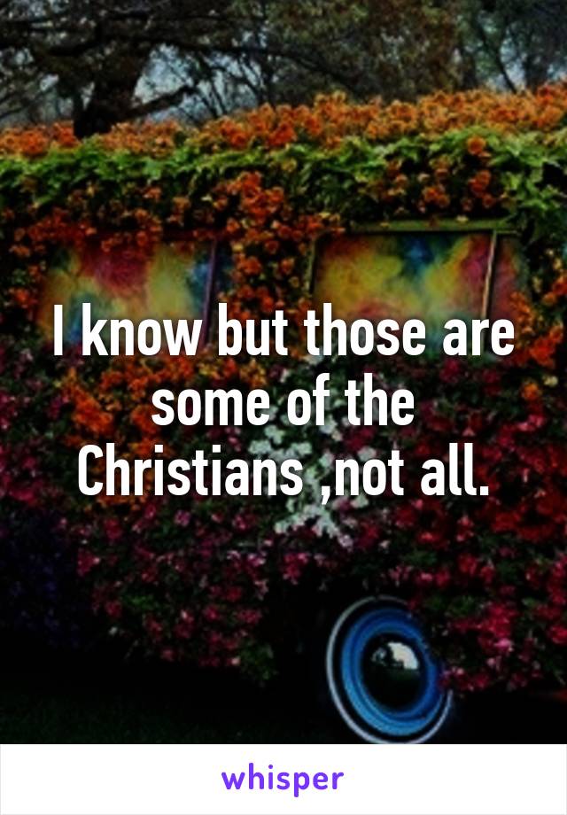 I know but those are some of the Christians ,not all.