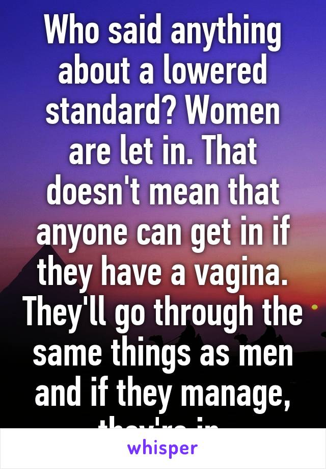 Who said anything about a lowered standard? Women are let in. That doesn't mean that anyone can get in if they have a vagina. They'll go through the same things as men and if they manage, they're in.