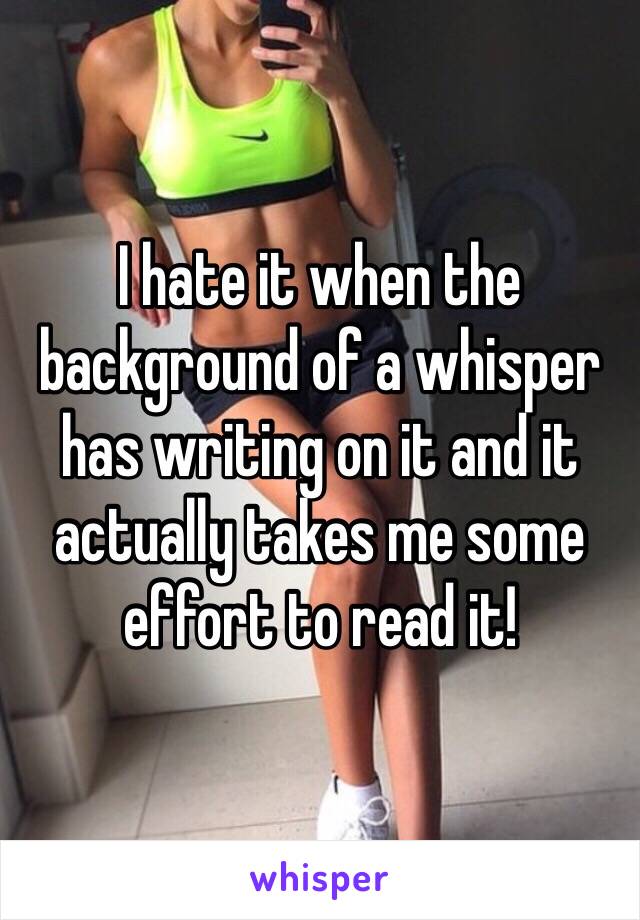 I hate it when the background of a whisper has writing on it and it actually takes me some effort to read it!