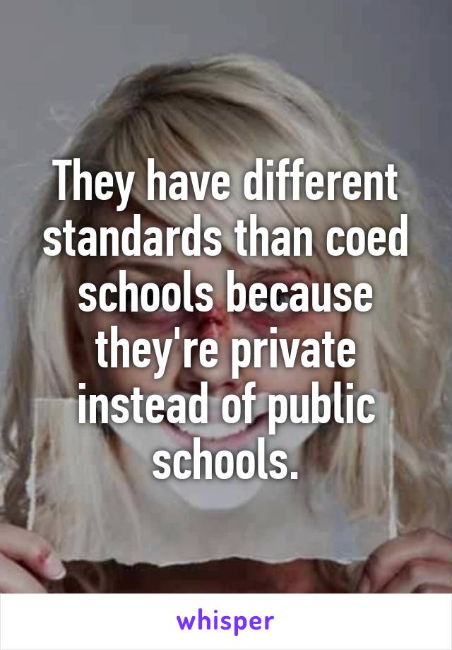 They have different standards than coed schools because they're private instead of public schools.