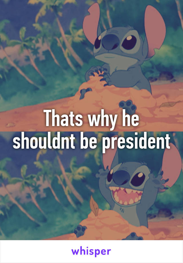 Thats why he shouldnt be president