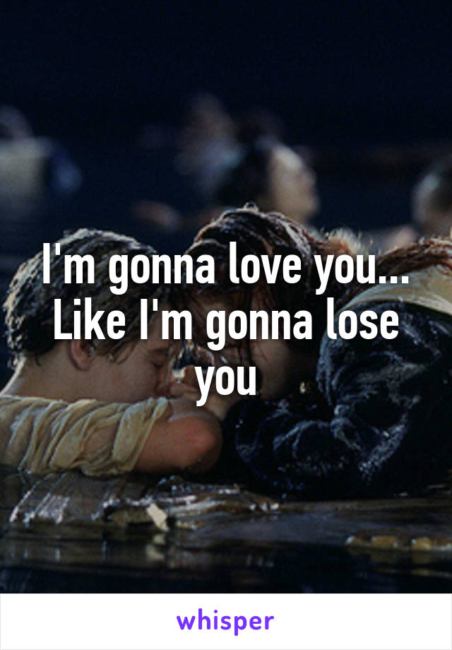 I'm gonna love you... Like I'm gonna lose you