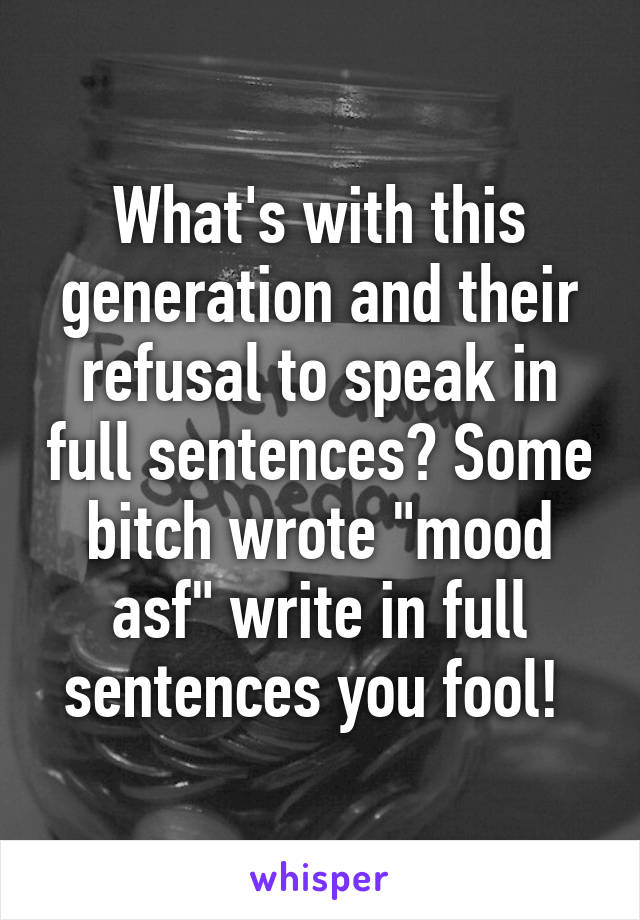 What's with this generation and their refusal to speak in full sentences? Some bitch wrote "mood asf" write in full sentences you fool! 