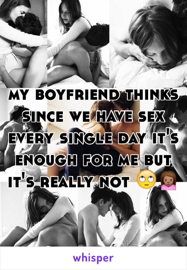 my boyfriend thinks since we have sex every single day it's enough for me but it's really not 🙄🙍🏽 