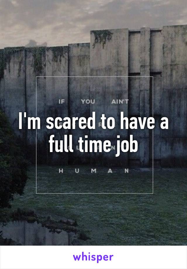 I'm scared to have a full time job