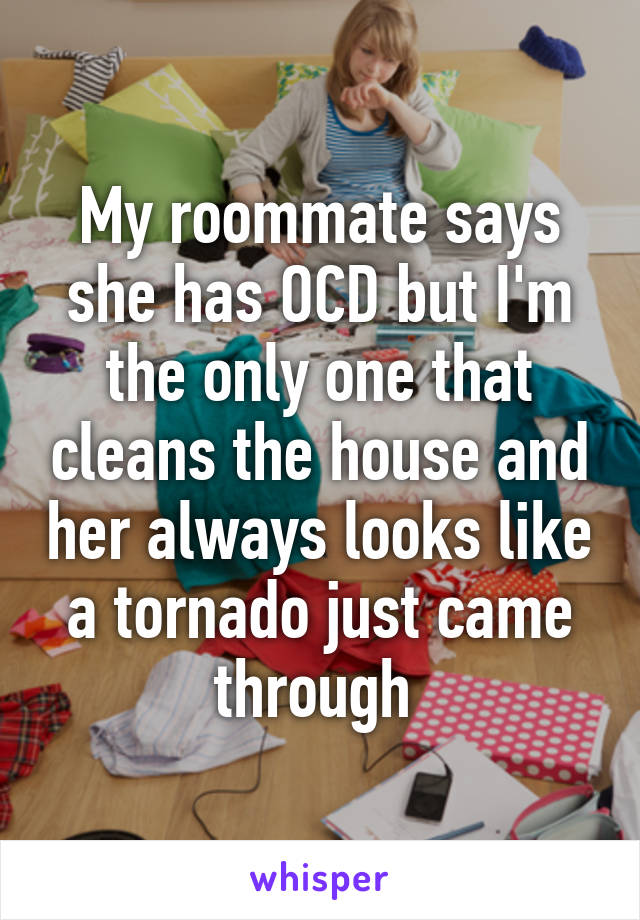 My roommate says she has OCD but I'm the only one that cleans the house and her always looks like a tornado just came through 