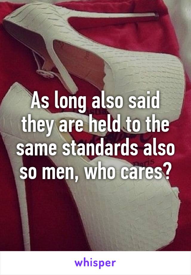 As long also said they are held to the same standards also so men, who cares?