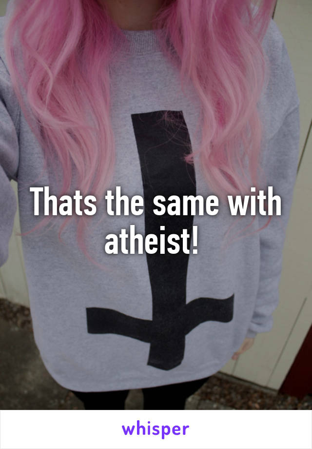 Thats the same with atheist! 