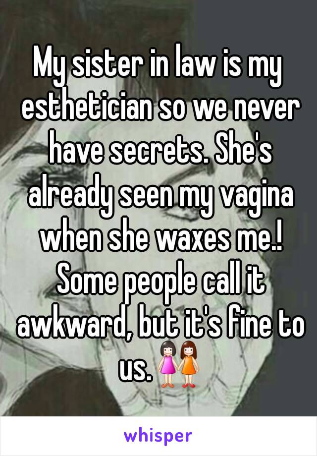 My sister in law is my esthetician so we never have secrets. She's already seen my vagina when she waxes me.! Some people call it awkward, but it's fine to us.👭