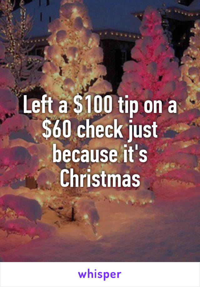 Left a $100 tip on a $60 check just because it's Christmas