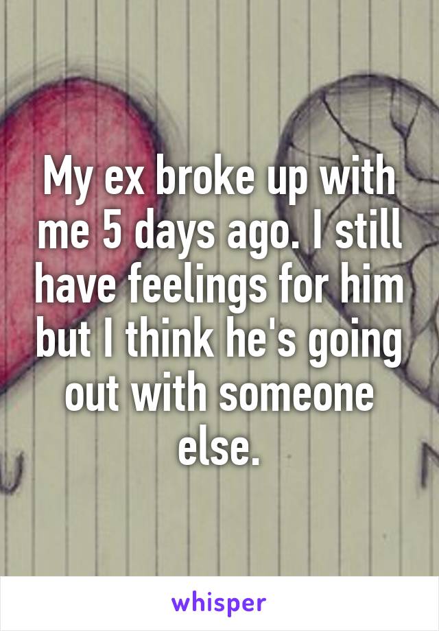 My ex broke up with me 5 days ago. I still have feelings for him but I think he's going out with someone else.