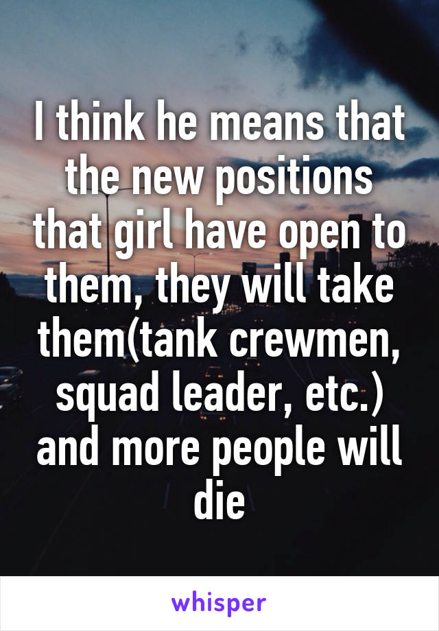 I think he means that the new positions that girl have open to them, they will take them(tank crewmen, squad leader, etc.) and more people will die