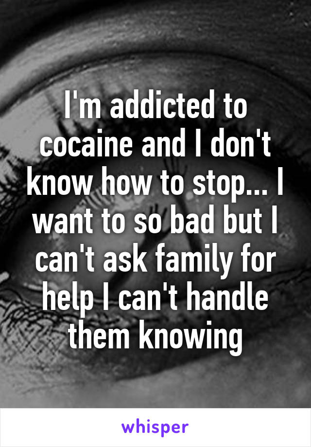 I'm addicted to cocaine and I don't know how to stop... I want to so bad but I can't ask family for help I can't handle them knowing