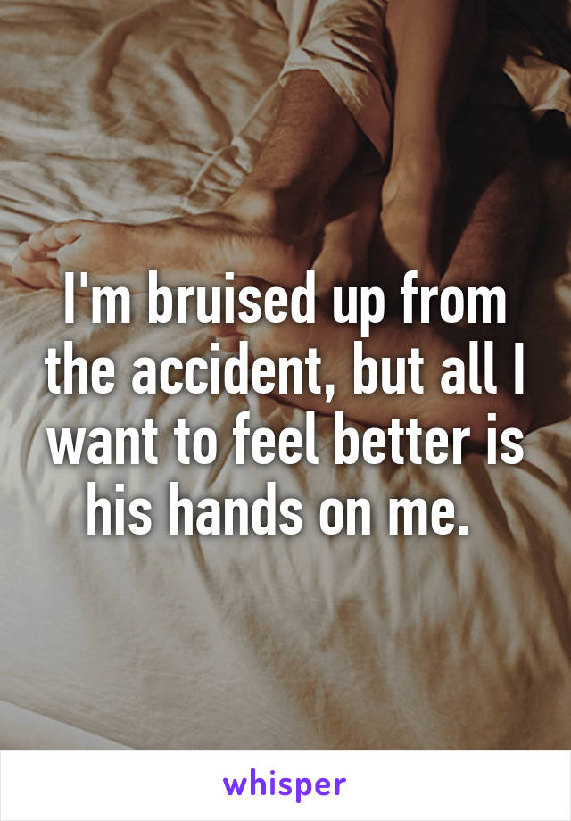 I'm bruised up from the accident, but all I want to feel better is his hands on me. 