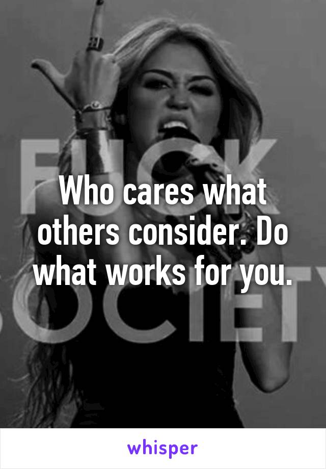 Who cares what others consider. Do what works for you.