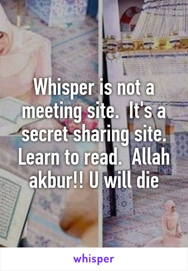 Whisper is not a meeting site.  It's a secret sharing site. Learn to read.  Allah akbur!! U will die