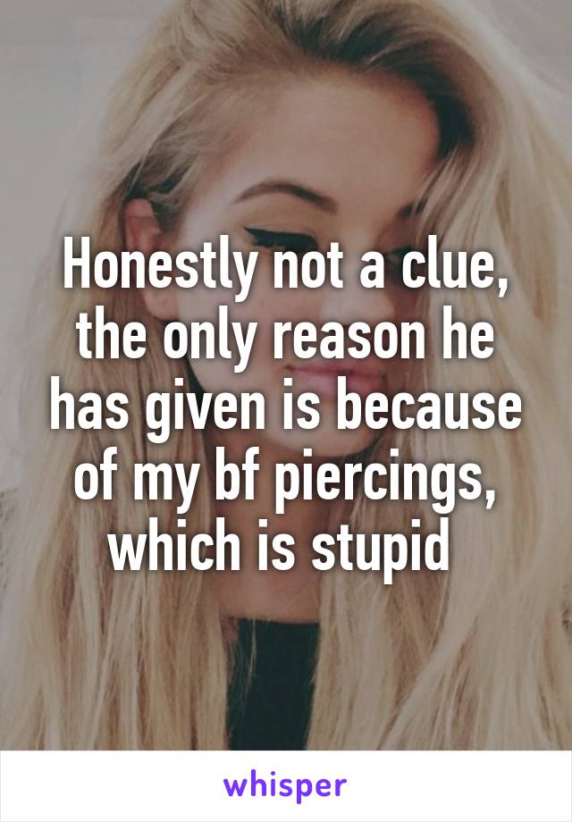 Honestly not a clue, the only reason he has given is because of my bf piercings, which is stupid 