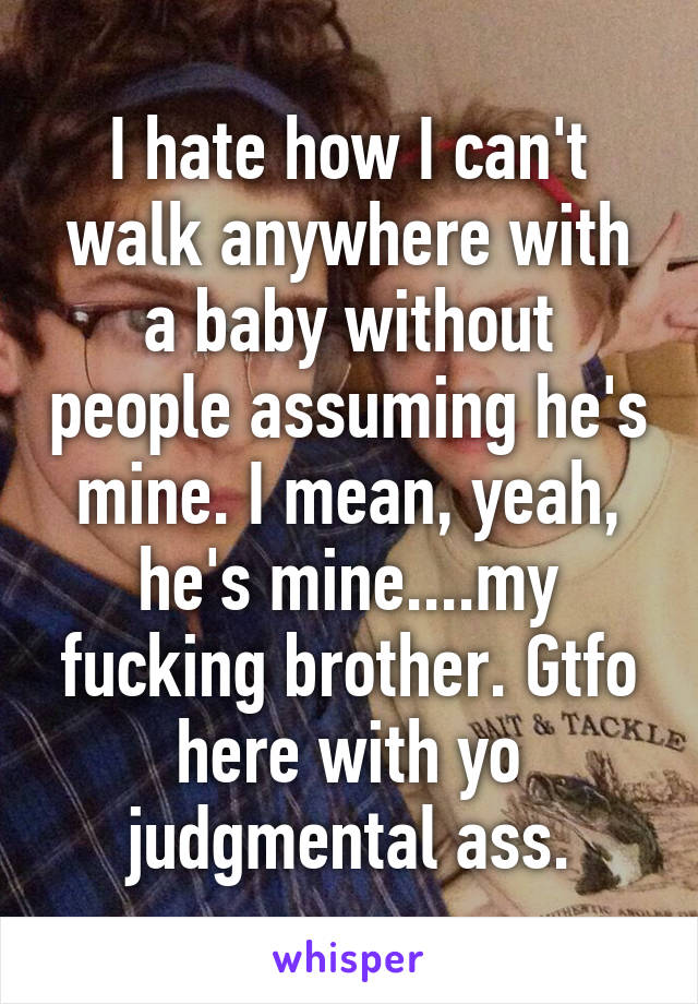 I hate how I can't walk anywhere with a baby without people assuming he's mine. I mean, yeah, he's mine....my fucking brother. Gtfo here with yo judgmental ass.