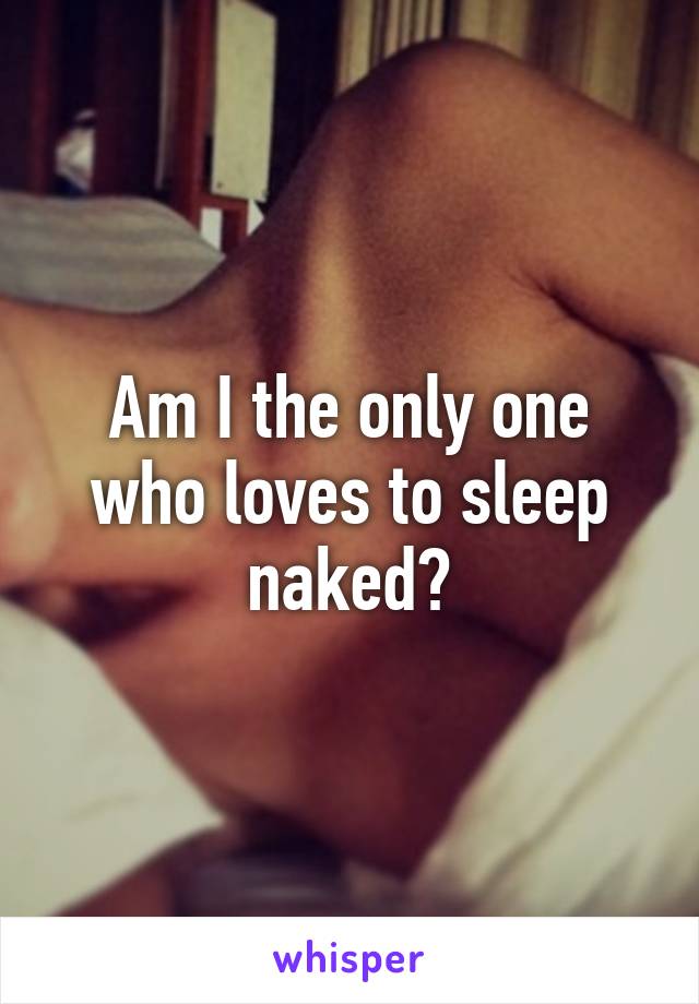 Am I the only one who loves to sleep naked?