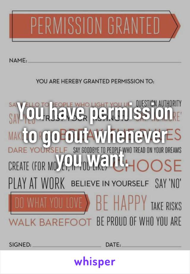 You have permission to go out whenever you want. 