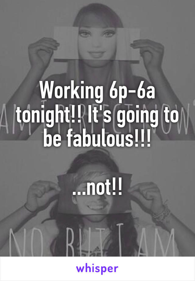 Working 6p-6a tonight!! It's going to be fabulous!!!

...not!!