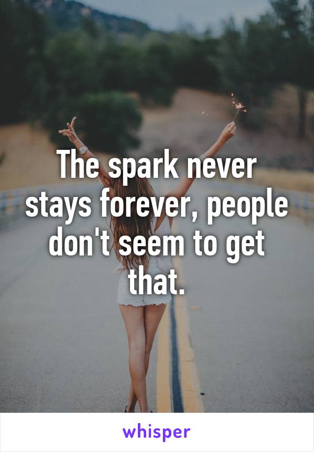The spark never stays forever, people don't seem to get that.