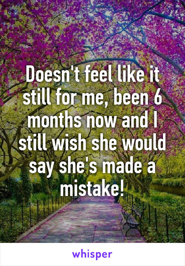 Doesn't feel like it still for me, been 6 months now and I still wish she would say she's made a mistake!