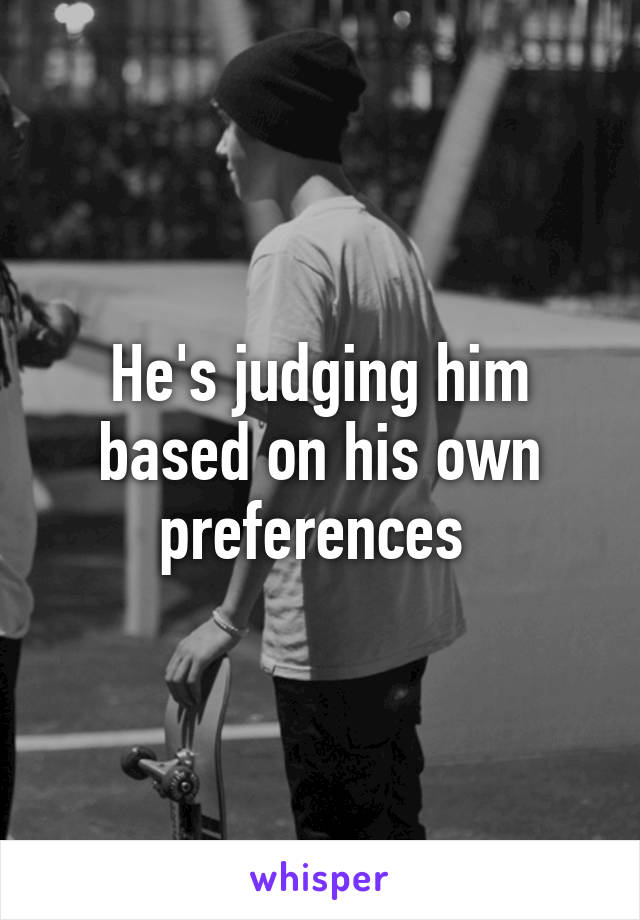 He's judging him based on his own preferences 