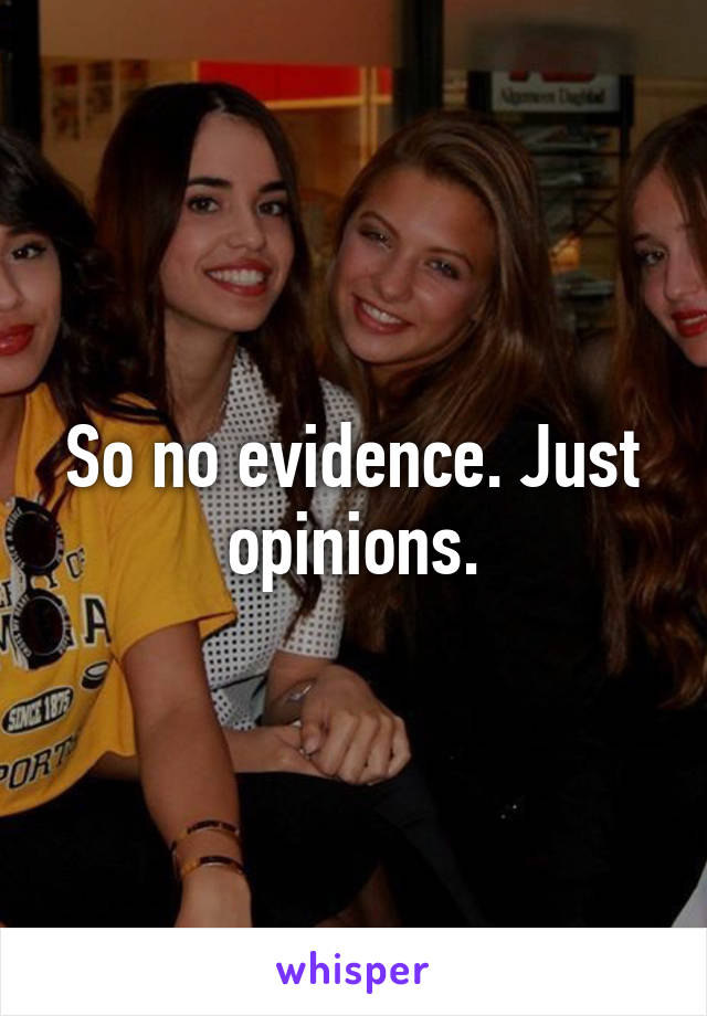 So no evidence. Just opinions.