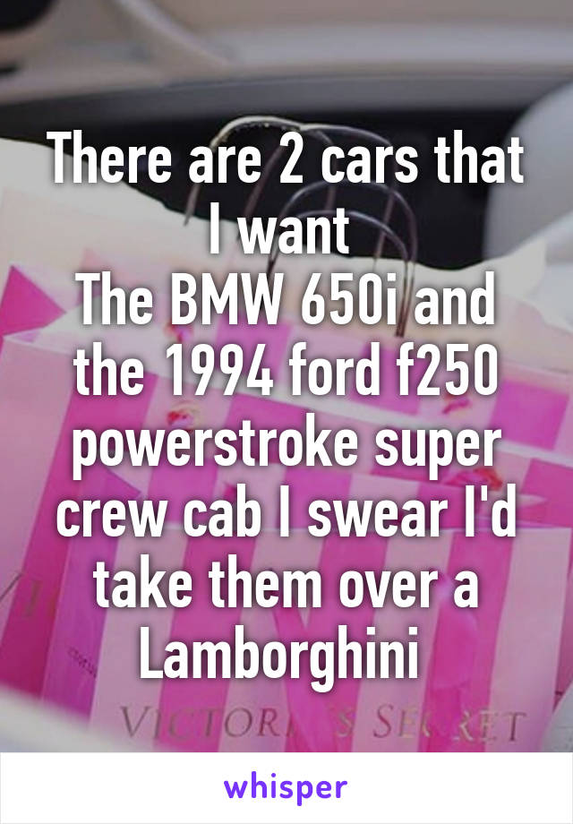 There are 2 cars that I want 
The BMW 650i and the 1994 ford f250 powerstroke super crew cab I swear I'd take them over a Lamborghini 