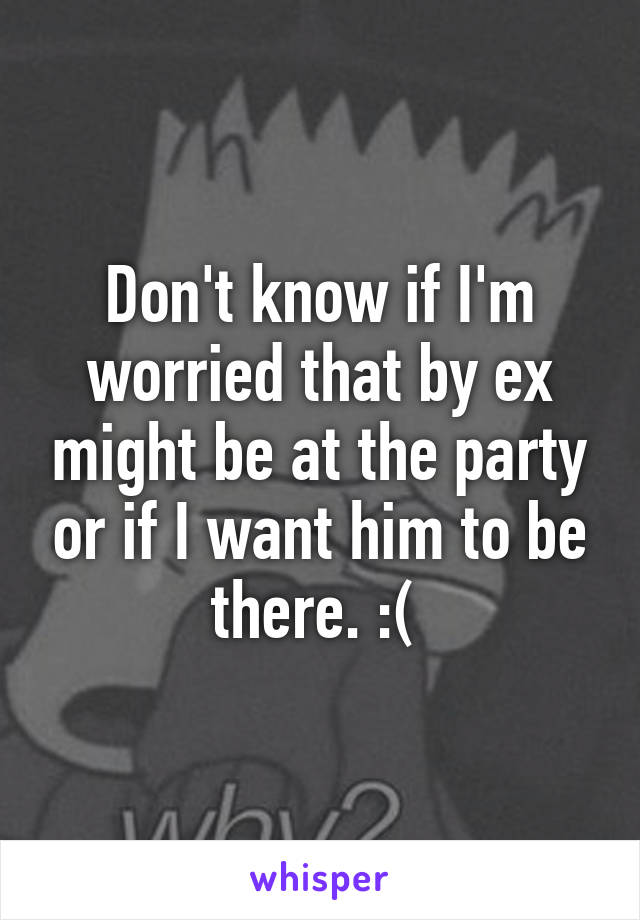 Don't know if I'm worried that by ex might be at the party or if I want him to be there. :( 