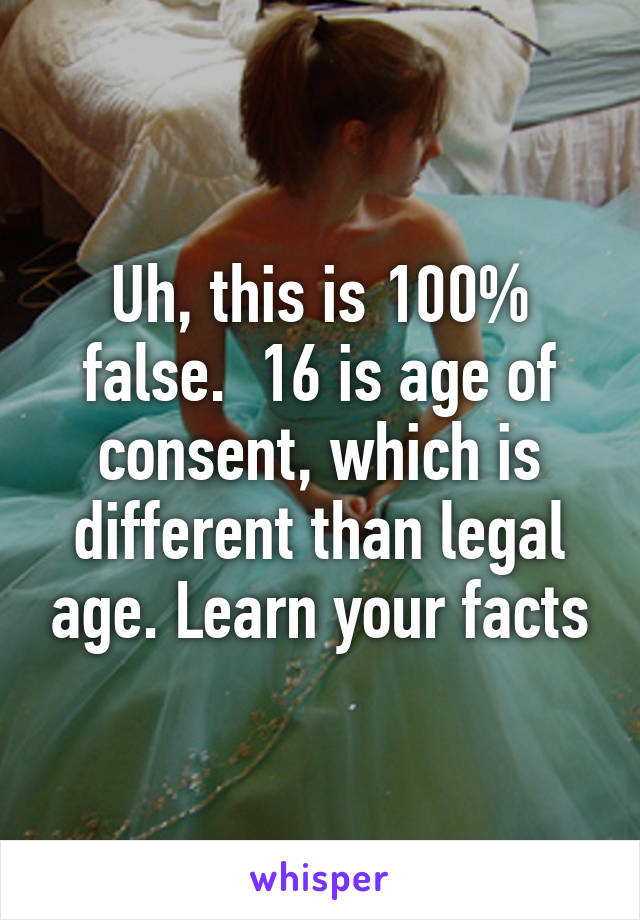 Uh, this is 100% false.  16 is age of consent, which is different than legal age. Learn your facts