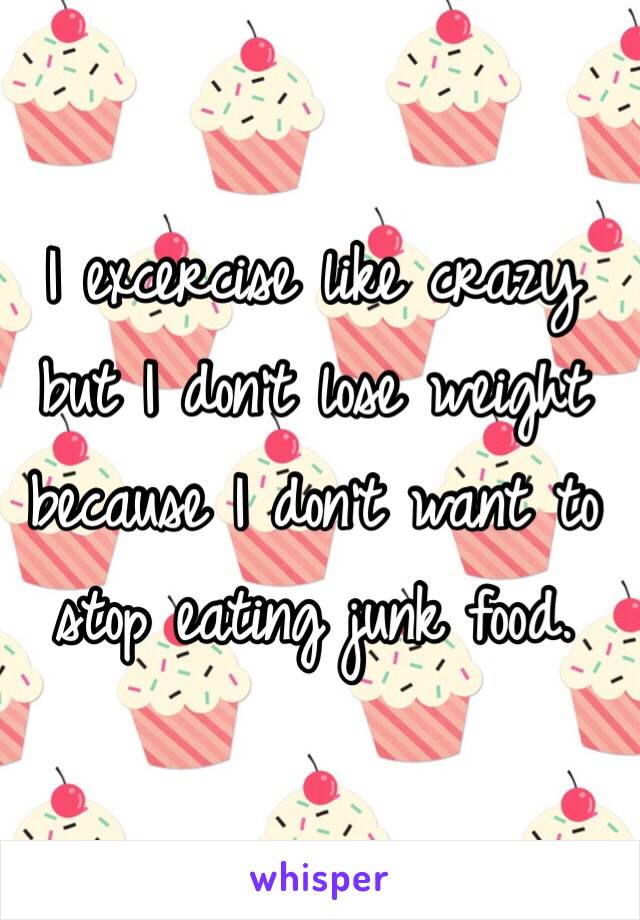 I excercise like crazy but I don't lose weight because I don't want to stop eating junk food.