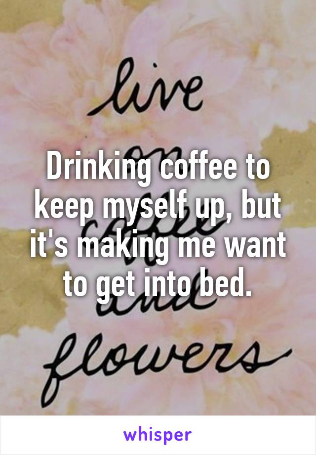 Drinking coffee to keep myself up, but it's making me want to get into bed.