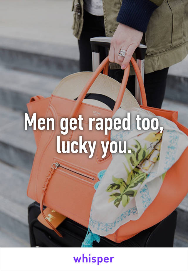 Men get raped too, lucky you.