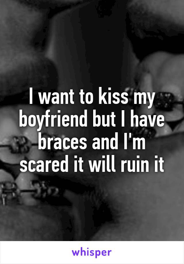 I want to kiss my boyfriend but I have braces and I'm scared it will ruin it