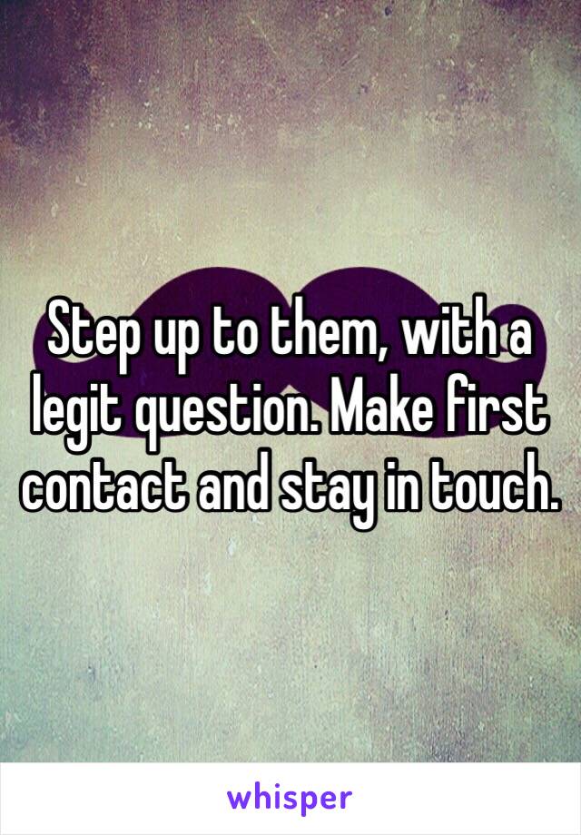 Step up to them, with a legit question. Make first contact and stay in touch. 