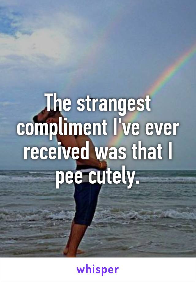 The strangest compliment I've ever received was that I pee cutely.