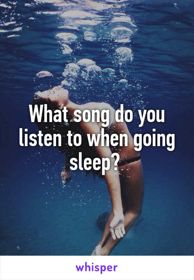 What song do you listen to when going sleep? 