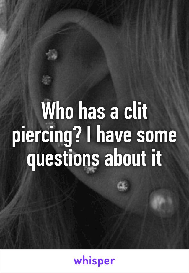 Who has a clit piercing? I have some questions about it