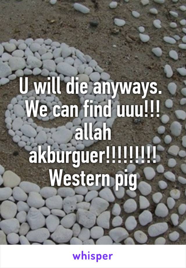 U will die anyways.  We can find uuu!!! allah akburguer!!!!!!!!! Western pig