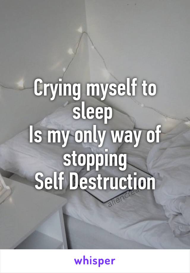 Crying myself to sleep 
Is my only way of stopping
Self Destruction