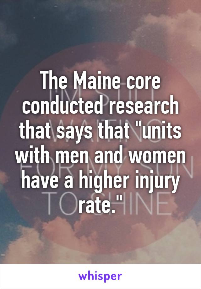 The Maine core conducted research that says that "units with men and women have a higher injury rate."