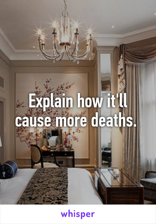 Explain how it'll cause more deaths. 