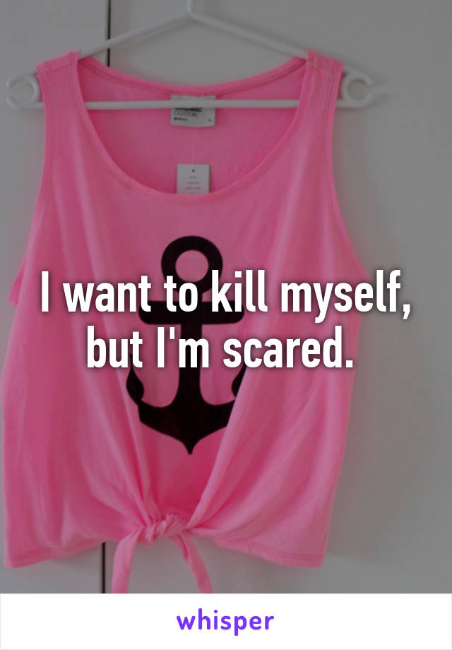 I want to kill myself, but I'm scared. 