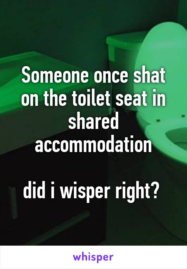 Someone once shat on the toilet seat in shared accommodation

did i wisper right? 