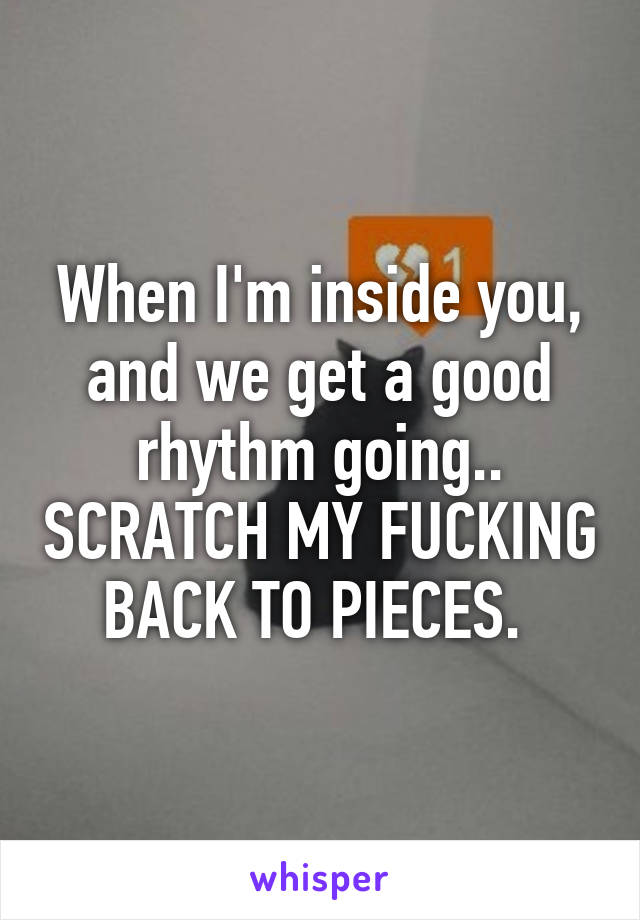 When I'm inside you, and we get a good rhythm going.. SCRATCH MY FUCKING BACK TO PIECES. 