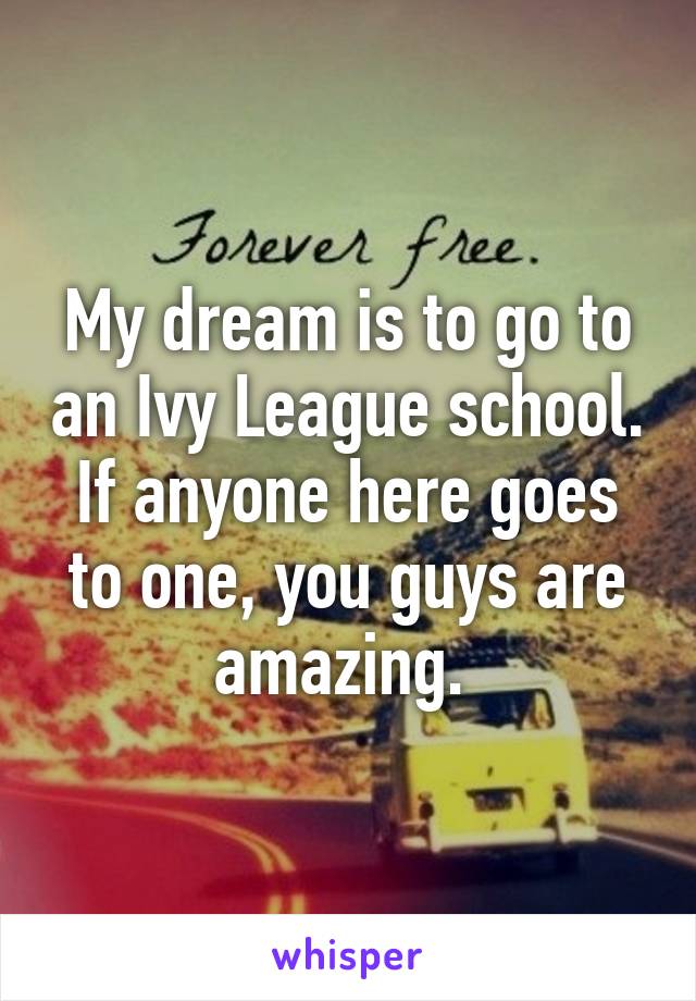 My dream is to go to an Ivy League school. If anyone here goes to one, you guys are amazing. 